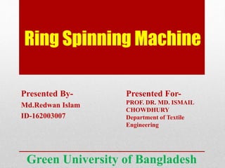 Ring Spinning Machine
Presented By-
Md.Redwan Islam
ID-162003007
Presented For-
PROF. DR. MD. ISMAIL
CHOWDHURY
Department of Textile
Engineering
Green University of Bangladesh
 