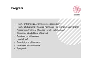 Program

• Hvorfor er branding på kommunernes dagsorden?
• Hvorfor city branding i Ringsted Kommune – og hvorfor et åbent brand?
• Proces for udvikling af “Ringsted – midt i mulighederne”
• Eksempler på udfoldelse af brandet
• Erfaringer og udfordringer
• Hvad så nu?
• Fem vigtige at gå hjem med
• Hvad siger interessenterne?
• Spørgsmål

 