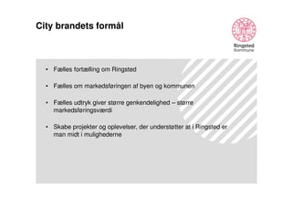 City brandets formål

• Fælles fortælling om Ringsted
• Fælles om markedsføringen af byen og kommunen
• Fælles udtryk giver større genkendelighed – større
markedsføringsværdi
• Skabe projekter og oplevelser, der understøtter at i Ringsted er
man midt i mulighederne

 
