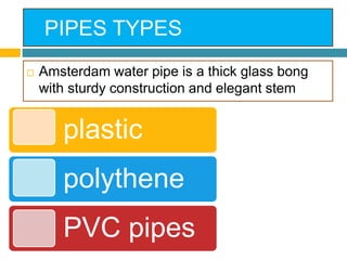 PIPES TYPES
 Amsterdam water pipe is a thick glass bong
with sturdy construction and elegant stem
plastic
polythene
PVC pipes
 