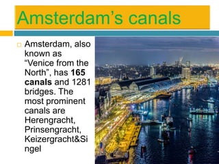  Amsterdam, also
known as
“Venice from the
North”, has 165
canals and 1281
bridges. The
most prominent
canals are
Herengracht,
Prinsengracht,
Keizergracht&Si
ngel
 