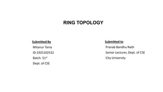 RING TOPOLOGY
Submitted By
Mitanur Tania
ID:1925102522
Batch: 51st
Dept. of CSE
Submitted to
Pranab Bandhu Nath
Senior Lecturer, Dept. of CSE
City University
 