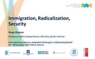 Immigration,	Radicalization,	
Security
Ringo	Ringvee
Religious Affairs Department,	Ministry of	the Interior
International	conference „Integration Challenges in	a	Radicalizing World“
29	– 30	November	2016,	Tallinn,	Estonia
 