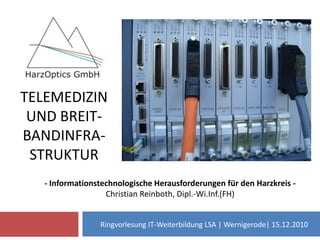 Telemedizin und Breit-bandInfra-struktur  - Informationstechnologische Herausforderungen für den Harzkreis - Christian Reinboth, Dipl.-Wi.Inf.(FH)  Ringvorlesung IT-Weiterbildung LSA | Wernigerode| 15.12.2010 
