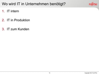 10 Copyright 2012 FUJITSU
Wo wird IT in Unternehmen benötigt?
1. IT intern
2. IT in Produktion
3. IT zum Kunden
 