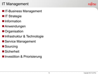16 Copyright 2012 FUJITSU
IT Management
IT-Business Management
IT Strategie
Information
Anwendungen
Organisation
Infrastruktur & Technologie
Service Management
Sourcing
Sicherheit
Investition & Priorisierung
 