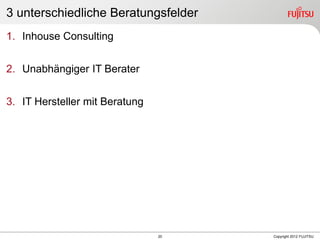 20 Copyright 2012 FUJITSU
3 unterschiedliche Beratungsfelder
1. Inhouse Consulting
2. Unabhängiger IT Berater
3. IT Hersteller mit Beratung
 