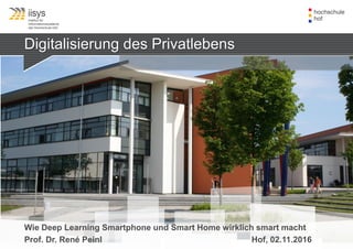 Digitalisierung des Privatlebens
Wie Deep Learning Smartphone und Smart Home wirklich smart macht
Prof. Dr. René Peinl Hof, 02.11.2016
 