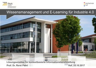 Wissensmanagement und E-Learning für Industrie 4.0
Lösungsansätze für kontextbasierte Informationsbereitstellung
Prof. Dr. René Peinl Hof, 25.10.2017
 