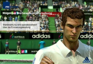 MHMK Macromedia Hochschule für Medien und Kommunikation




Kognitive Werbewirkungsforschung




                                                                                                                                                      (Screenshot: „Virtua Tennis 4“; http://bit.ly/v9VeLY)
Werbewirkung wird operationalisiert
über die Erinnerungsleistung




Andreas Hebbel-Seeger | eGame-Advertising | Ringvorlesung eCommerce | Uni-HH, 10. Nov. 2011 | 39
 