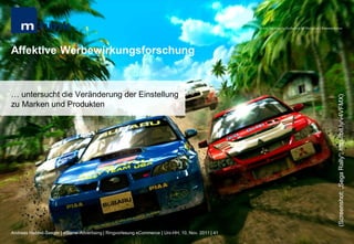 MHMK Macromedia Hochschule für Medien und Kommunikation




Affektive Werbewirkungsforschung


… untersucht die Veränderung der Einstellung




                                                                                                                                                      (Screenshot: „Sega Rally“; http://bit.ly/v4VFMX)
zu Marken und Produkten




Andreas Hebbel-Seeger | eGame-Advertising | Ringvorlesung eCommerce | Uni-HH, 10. Nov. 2011 | 41
 