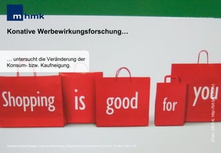 MHMK Macromedia Hochschule für Medien und Kommunikation




Konative Werbewirkungsforschung…


… untersucht die Veränderung der
Konsum- bzw. Kaufneigung.




                                                                                                                                                       (Foto: DES-ti; http://bit.ly/tT5Czv)
Andreas Hebbel-Seeger | eGame-Advertising | Ringvorlesung eCommerce | Uni-HH, 10. Nov. 2011 | 44
 
