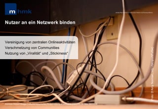 MHMK Macromedia Hochschule für Medien und Kommunikation




Nutzer an ein Netzwerk binden


Vereinigung von zentralen Onlineaktivitäten
Verschmelzung von Communities




                                                                                                                                                      (Foto: D„Arcy Norman; http://bit.ly/uNFuSw)
Nutzung von „Viralität“ und „Stickiness“




Andreas Hebbel-Seeger | eGame-Advertising | Ringvorlesung eCommerce | Uni-HH, 10. Nov. 2011 | 46
 