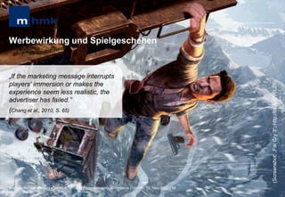 MHMK Macromedia Hochschule für Medien und Kommunikation




Werbewirkung und Spielgeschehen


„If the marketing message interrupts




                                                                                                                                                      (Screenshot: „Far Cry 3“; http://bit.ly/rWuLZ6)
players' immersion or makes the
experience seem less realistic, the
advertiser has failed.”
(Chang et al., 2010, S. 65)




Andreas Hebbel-Seeger | eGame-Advertising | Ringvorlesung eCommerce | Uni-HH, 10. Nov. 2011 | 49
 