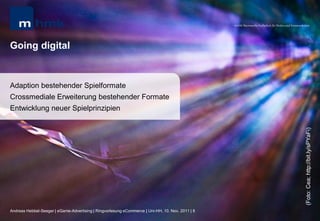 MHMK Macromedia Hochschule für Medien und Kommunikation




Going digital


Adaption bestehender Spielformate
Crossmediale Erweiterung bestehender Formate
Entwicklung neuer Spielprinzipien




                                                                                                                                                      (Foto: Cea; http://bit.ly/sPYaFi)
Andreas Hebbel-Seeger | eGame-Advertising | Ringvorlesung eCommerce | Uni-HH, 10. Nov. 2011 | 8
 