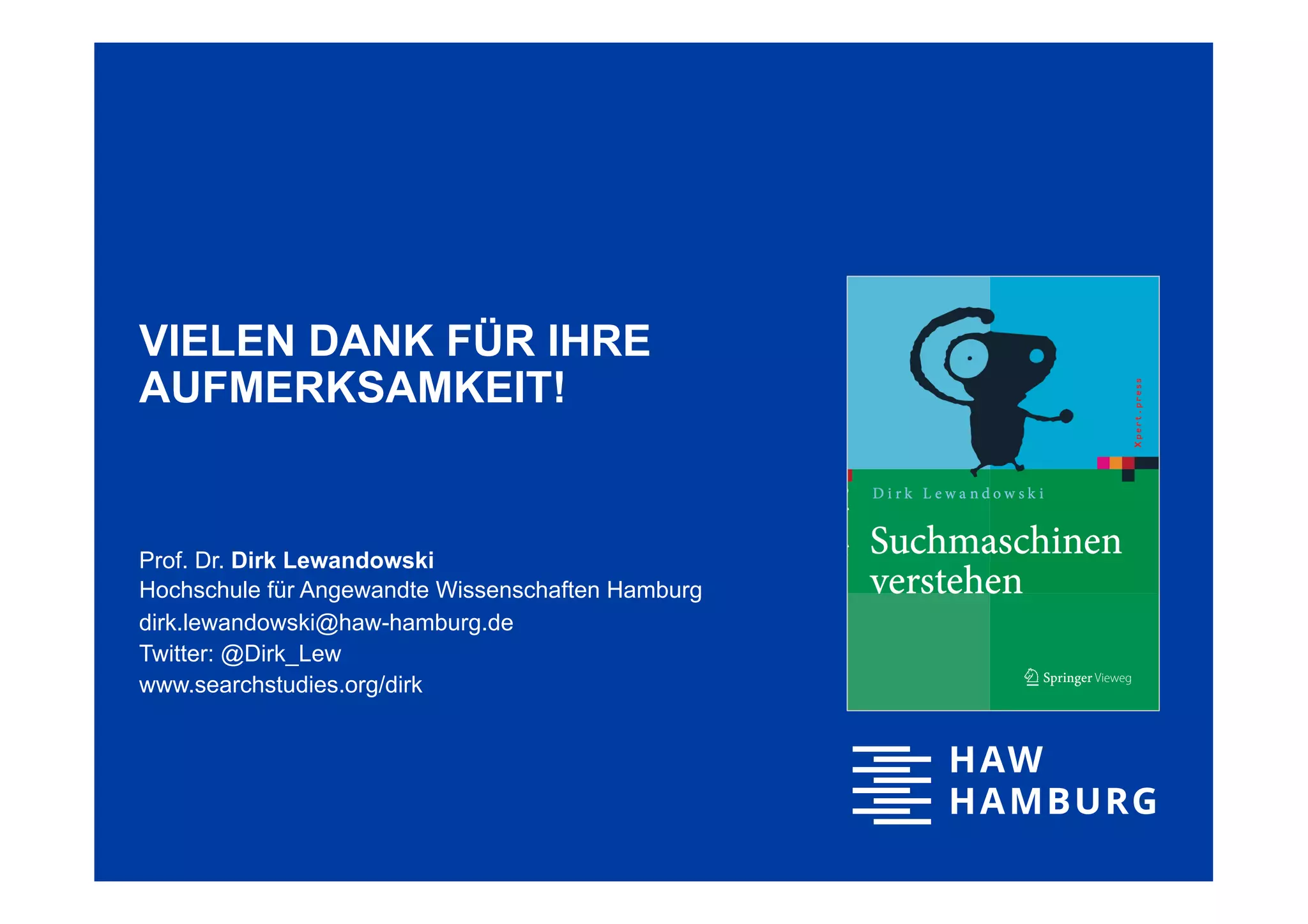 VIELEN DANK FÜR IHRE
AUFMERKSAMKEIT!
Prof. Dr. Dirk Lewandowski
Hochschule für Angewandte Wissenschaften Hamburg
dirk.lewandowski@haw-hamburg.de
Twitter: @Dirk_Lew
www.searchstudies.org/dirk
 