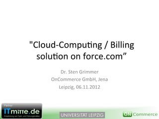 "Cloud'Compu*ng-/-Billing-
  solu*on-on-force.com”-
         Dr.-Sten-Grimmer-
     OnCommerce-GmbH,-Jena-
        Leipzig,-06.11.2012-
 