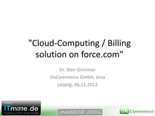 "Cloud‐Computing / Billing
  solution on force.com”
        Dr. Sten Grimmer
     OnCommerce GmbH, Jena
       Leipzig, 06.11.2012
 