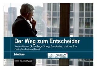 Der Weg zum Entscheider
Torsten Oltmanns (Roland Berger Strategy Consultants) und Michael Ehret
(Nottingham Business School)




Berlin, 05. Januar 2009
                                                                     HAM-94000-400-03-01.pptx   1
 