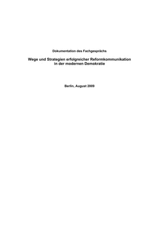 Dokumentation des Fachgesprächs

Wege und Strategien erfolgreicher Reformkommunikation
             in der modernen Demokratie




                  Berlin, August 2009
 