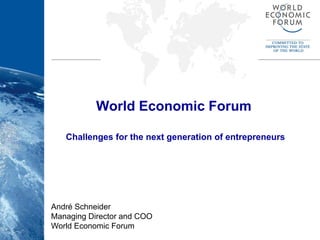 World Economic Forum




                                  World Economic Forum

                          Challenges for the next generation of entrepreneurs




                       André Schneider
                       Managing Director and COO
                       World Economic Forum
 