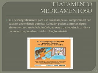 TRATAMENTO MEDICAMENTOSOO s descongestionantes para uso oral (xaropes ou comprimidos) não causam dependência química. Contudo, podem acarretar alguns sintomas como ansiedade, insônia, aumento da frequência cardíaca , aumento da pressão arterial e retenção urinária.14