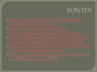 FONTEShttp://drauziovarella.com.br/doencas-e-sintomas/rinite-alergica/http://www.terra.com.br/istoe-temp/edicoes/2064/artigo140039-1.htmhttp://blogdalergia.blogspot.com/2011/01/vacina-sub-lingual-para-tratar-rinite.htmlhttp://www.moreirajr.com.br/revistas.asp?id_materia=2860&fase=imprimehttp://www.moreirajr.com.br/revistas.asp?fase=r003&id_materia=337931