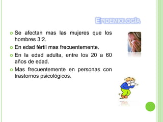 EPIDEMIOLOGÍA
 Se afectan mas las mujeres que los
hombres 3:2.
 En edad fértil mas frecuentemente.
 En la edad adulta, entre los 20 a 60
años de edad.
 Mas frecuentemente en personas con
trastornos psicológicos.
 