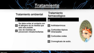 Tratamiento
Tratamiento ambiental
Se debe evitar el contacto con
el alérgeno en la medida que
esto sea posible.
Uso de medidas de
prevención intradomiciliarias
Tratamiento
farmacológico
Antihistamínicos
Corticoides tópicos
intranasales
Corticoides orales
Cromoglicato de sodio.
 