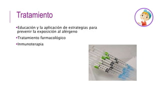 Tratamiento
Educación y la aplicación de estrategias para
prevenir la exposición al alérgeno
Tratamiento farmacológico
Inmunoterapia
 
