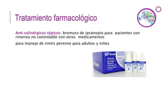 Tratamiento farmacológico
Anti colinérgicos tópicos: bromuro de ipratropio para pacientes con
rinorrea no controlable con otros medicamentos
para manejo de rinitis perenne para adultos y niños
 
