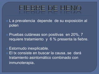La prevalencia depende de su exposición al
 polen

 Pruebas cutáneas son positivas en 20%, 7
 requiere tratamiento y 6 % presenta la fiebre.

 Estornudo   inexplicable.
 El tx consiste en buscar la causa..se dará
  tratamiento asintomático combinado con
  inmunoterapia.
 