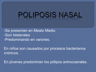 -Se presentan en Meato Medio
-Son bilaterales
-Predominando en varones.

En niños son causados por procesos bacterianos
crónicos.

En jóvenes predominan los pólipos antrocoanales.
 