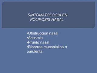 SINTOMATOLOGIA EN
 POLIPOSIS NASAL:


•Obstrucción nasal
•Anosmia
•Prurito nasal
•Rinorrea mucohialina o
purulenta
 