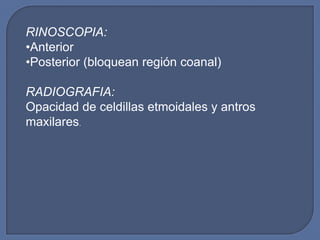 RINOSCOPIA:
•Anterior
•Posterior (bloquean región coanal)

RADIOGRAFIA:
Opacidad de celdillas etmoidales y antros
maxilares.
 