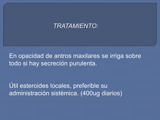 TRATAMIENTO:



En opacidad de antros maxilares se irriga sobre
todo si hay secreción purulenta.


Útil esteroides locales, preferible su
administración sistémica. (400ug diarios)
 