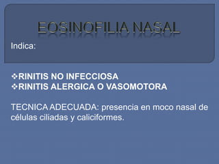 Indica:


RINITIS NO INFECCIOSA
RINITIS ALERGICA O VASOMOTORA

TECNICA ADECUADA: presencia en moco nasal de
células ciliadas y caliciformes.
 