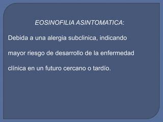 EOSINOFILIA ASINTOMATICA:

Debida a una alergia subclinica, indicando

mayor riesgo de desarrollo de la enfermedad

clínica en un futuro cercano o tardío.
 