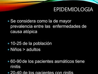 EPIDEMIOLOGIA
 Se considera como la de mayor
prevalencia entre las enfermedades de
causa atópica
 10-25 de la población
 Niños > adultos
 60-90de los pacientes asmáticos tiene
rinitis
 