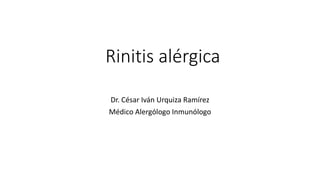 Rinitis alérgica
Dr. César Iván Urquiza Ramírez
Médico Alergólogo Inmunólogo
 
