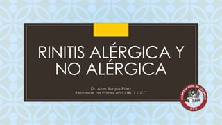 RINITIS ALÉRGICA Y
NO ALÉRGICA
C

Dr. Alan Burgos Páez
Residente de Primer año ORL Y CCC

 