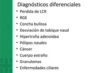 Diagnósticos diferenciales
• Perdida de LCR
• RGE
• Concha bullosa
• Desviación de tabique nasal
• Hipertrofia adenoidea
• Pólipos nasales
• Cáncer
• Cuerpo extraño
• Granulomas
• Enfermedades ciliares
 