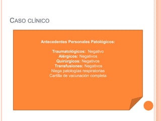 CASO CLÍNICO
Antecedentes Personales Patológicos:
Traumatológicos: Negativo
Alérgicos: Negativos
Quirúrgicos: Negativos
Transfusiones: Negativos
Niega patologías respiratorias
Cartilla de vacunación completa
 