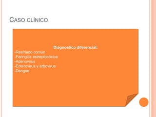 CASO CLÍNICO
Diagnostico diferencial:
-Resfriado común
-Faringitis estreptocócica
-Adenovirus
-Enterovirus y arbovirus
-Dengue
 