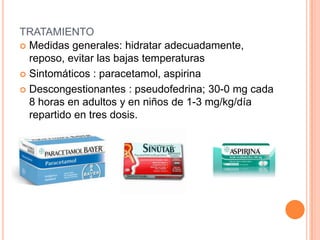 TRATAMIENTO
 Medidas generales: hidratar adecuadamente,
reposo, evitar las bajas temperaturas
 Sintomáticos : paracetamol, aspirina
 Descongestionantes : pseudofedrina; 30-0 mg cada
8 horas en adultos y en niños de 1-3 mg/kg/día
repartido en tres dosis.
 