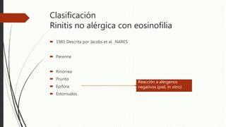Clasificación
Rinitis no alérgica con eosinofilia
 1981 Descrita por Jacobs et al. NARES
 Perenne
 Rinorrea
 Prurito
 Epifora
 Estornudos
Reacción a alérgenos
negativos (piel, in vitro)
 