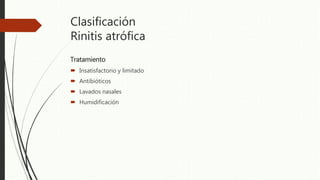 Clasificación
Rinitis atrófica
Tratamiento
 Insatisfactorio y limitado
 Antibióticos
 Lavados nasales
 Humidificación
 
