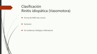Clasificación
Rinitis idiopática (Vasomotora)
 Forma de NAR mas común
 Exclusión
 Sin evidencia citológica inflamatoria
 