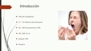 Introducción
 10% de la población
 17 – 19 millones de Americanos
 28 – 60% de paciente en ORL
 AR : NAR  3:1
 Mujeres 70%
 Perenne
 