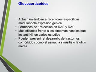 • Actúan uniéndose a receptores específicos
modulandola expresión génica
• Fármacos de 1ºelección en RAE y RAP
• Más eficaces frente a los síntomas nasales que
los anti H1 en varios estudios
• Pueden prevenir el desarrollo de trastornos
comórbidos como el asma, la sinusitis o la otitis
media
 